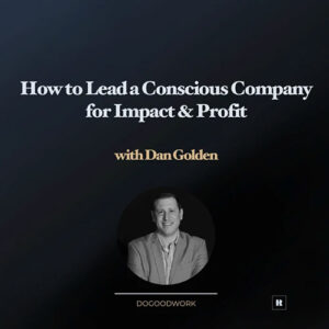 How to Lead a Conscious Company for Impact & Profit with Dan Golden